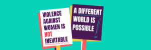Placards that read 'violence against women and girls is not inevitable' and 'a different world is possible!'
