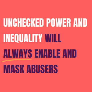 Unchecked power and inequality will always enable and mask abusers