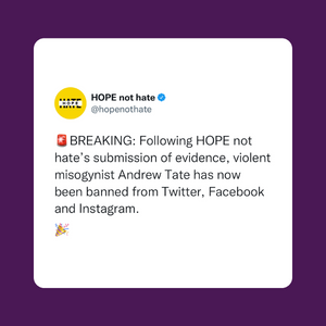 Tweet from Hope not hate: BREAKING: Following Hope not hate's submission of evidence, violent misogynist Andrew Tate has now been banned from Twitter, Facebook and Instagram