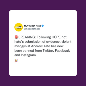 Tweet from Hope not hate: BREAKING: Following Hope not hate's submission of evidence, violent misogynist Andrew Tate has now been banned from Twitter, Facebook and Instagram