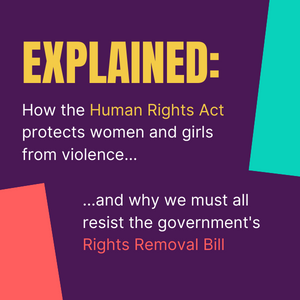 Explained: how the Human Rights Act protects women and girls from violence, and why we must all resist the government's Rights Removal Bill