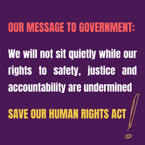 Our message to government: We will not sit quietly while our rights to safety, justice and accountability are undermined. Save our Human Rights Act!