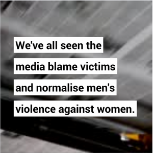 We've all seen the media blame victims and normalise men's violence against women