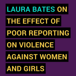 Laura Bates on the effect of poor reporting on violence against women and girls