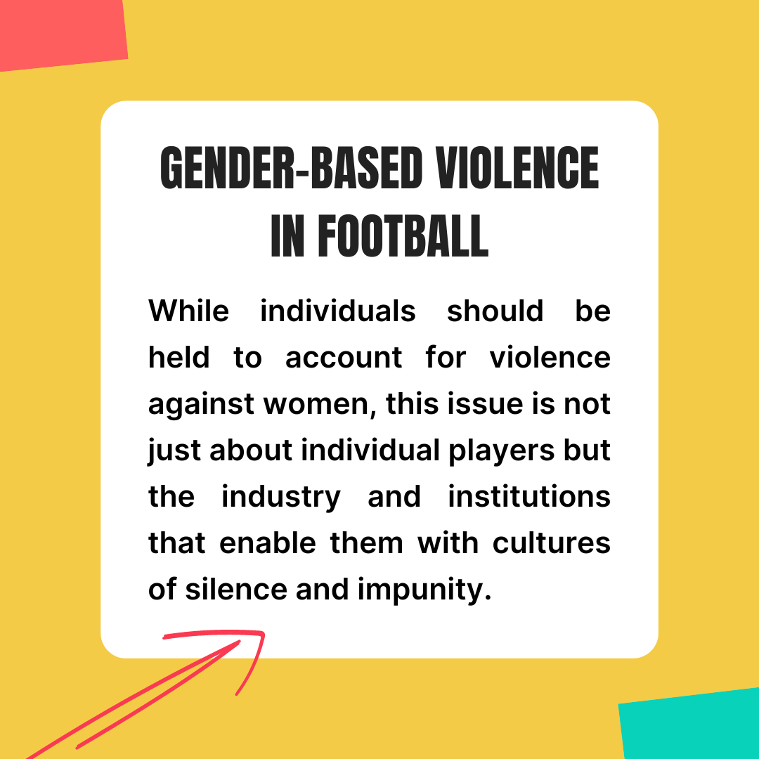 Gender-based violence in football: While individuals should be held to account for violence against women, this issue is not just about individual players but the industry and institutions that enable them with cultures of silence and impunity.