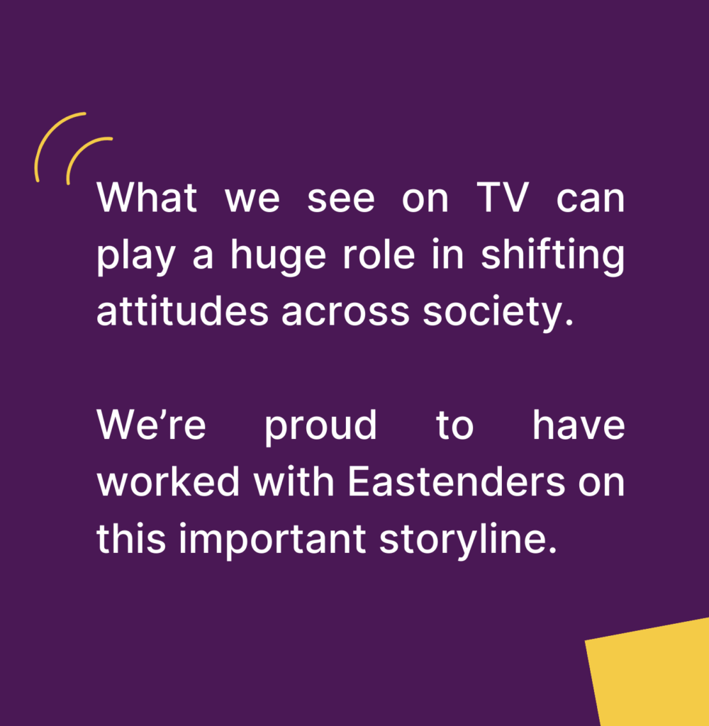 What we see on TV can play a huge role in shifting attitudes across society. We're proud to have worked with Eastenders on this important storyline.