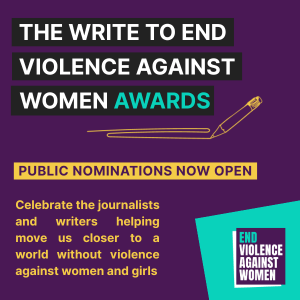 The Write to End Violence Against Women Awards - public nominations now open. Celebrate the journalists and writers helping move us closer to a world without violence against women and girls