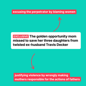 Newspaper headline reading: EXCLUSIVEThe golden opportunity mom missed to save her three daughters from twisted ex-husband Travis Decker. Annotated by EVAW, reading 'excusing the perpetrator by blaming women' and 'ustifying violence by wrongly making mothers responsible for the actions of fathers'