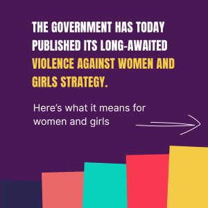 The government has today published its long-awaited violence against women and girls strategy. Here's what it means for women and girls.